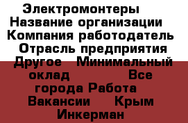 Электромонтеры 4 › Название организации ­ Компания-работодатель › Отрасль предприятия ­ Другое › Минимальный оклад ­ 40 000 - Все города Работа » Вакансии   . Крым,Инкерман